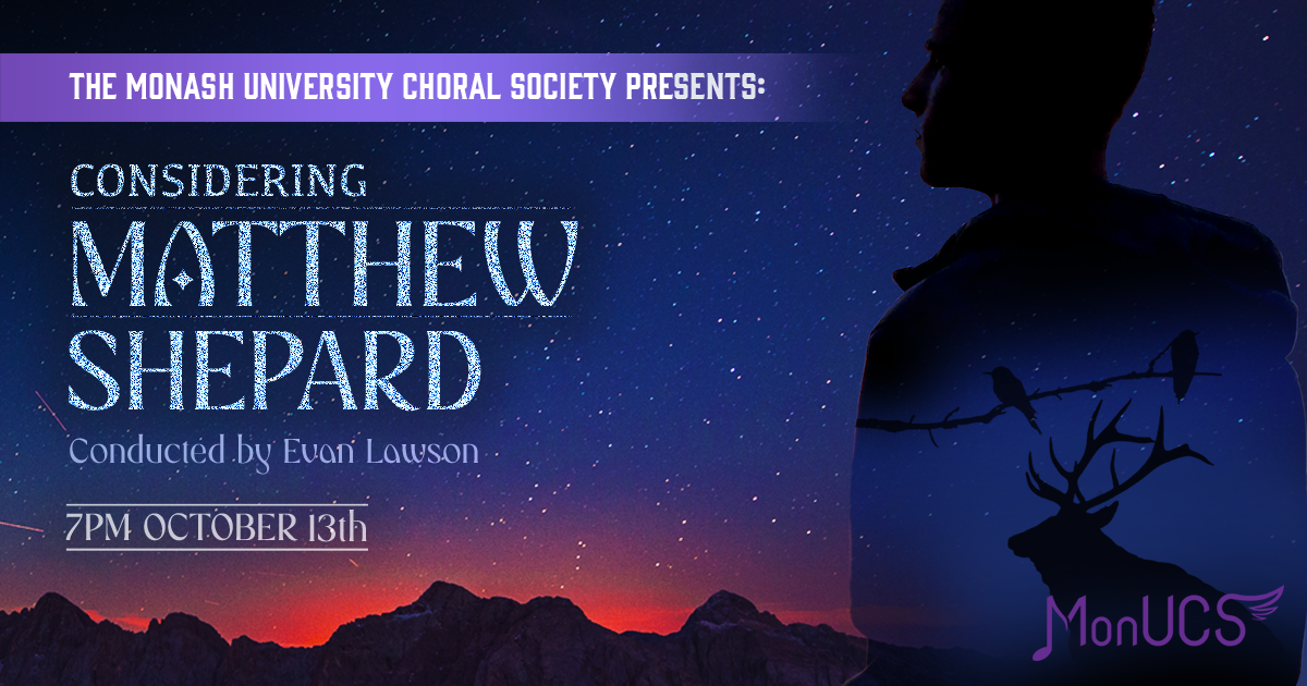 A poster with a background of a starry sky, hills, and to the right a silhouette of a man (within which there is the silhouette of a branch with birds and of a moose). Text on the left side reads "The Monash University Choral Society Presents: CONSIDERING MATTHEW SHEPARD. Conducted by Evan Lawson 7PM OCTOBER 13th"